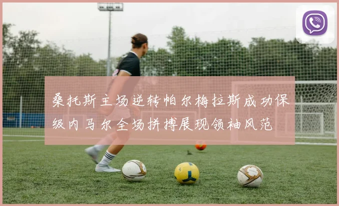 桑托斯主场逆转帕尔梅拉斯成功保级内马尔全场拼搏展现领袖风范