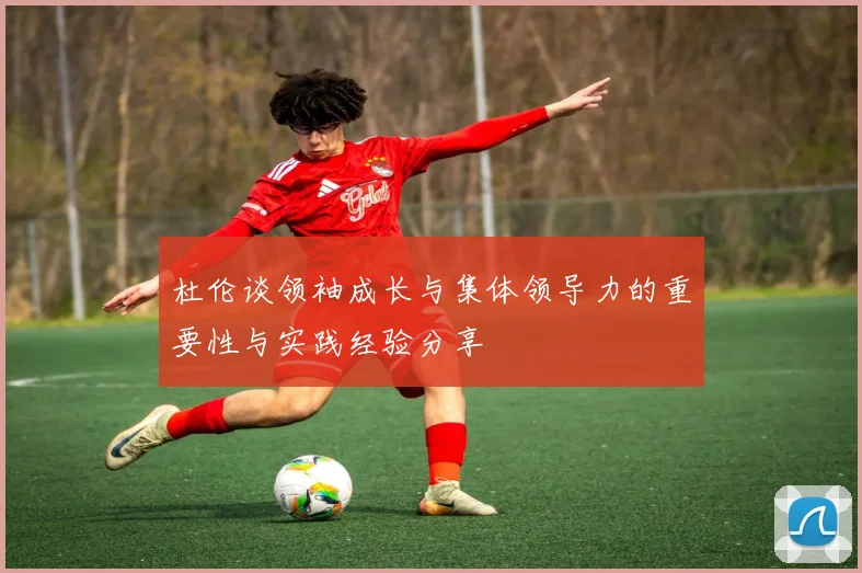 杜伦谈领袖成长与集体领导力的重要性与实践经验分享