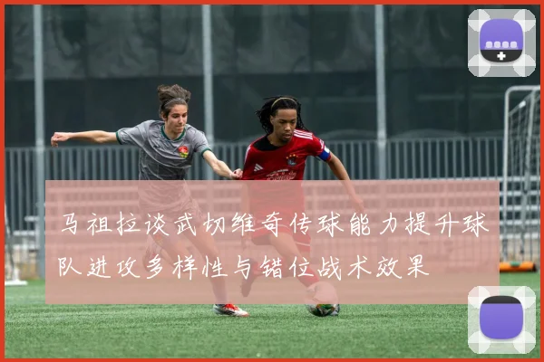 马祖拉谈武切维奇传球能力提升球队进攻多样性与错位战术效果