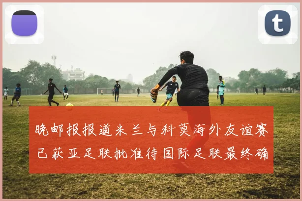 晚邮报报道米兰与科莫海外友谊赛已获亚足联批准待国际足联最终确认