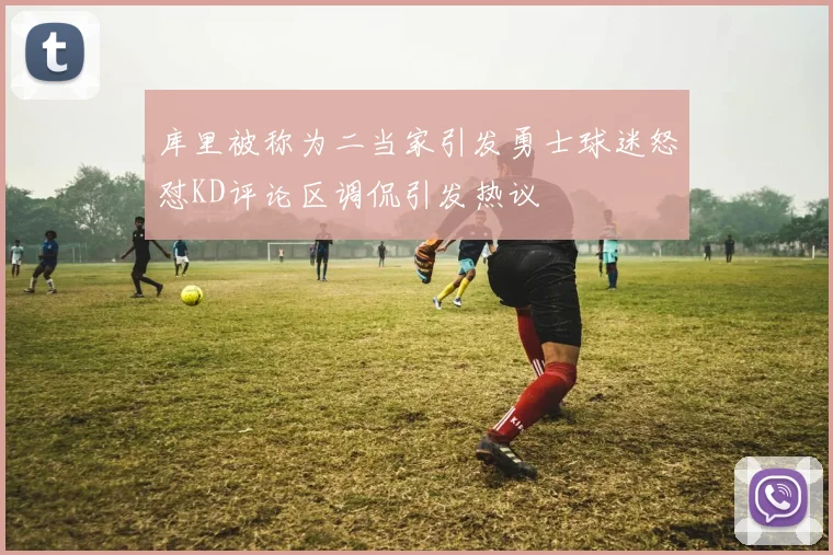 库里被称为二当家引发勇士球迷怒怼KD评论区调侃引发热议