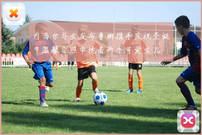 内马尔与女友布鲁娜携手庆祝圣诞节温馨合照中抱着两个可爱女儿