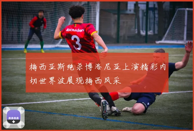 梅西亚斯绝杀博洛尼亚上演精彩内切世界波展现梅西风采