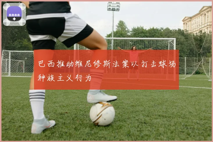 巴西推动维尼修斯法案以打击球场种族主义行为