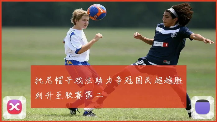 托尼帽子戏法助力争冠国民超越胜利升至联赛第二