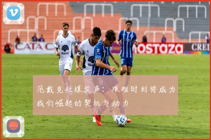 范戴克社媒发声：艰难时刻将成为我们崛起的契机与动力
