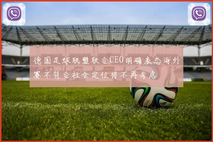德国足球联盟联合CEO明确表态海外赛不符合社会定位将不再考虑