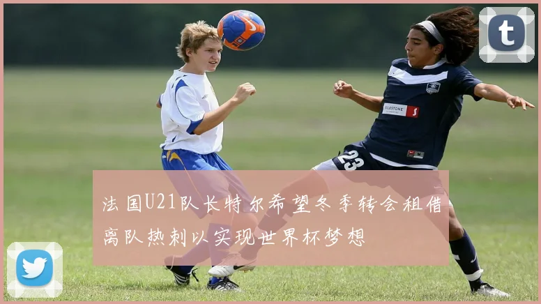 法国U21队长特尔希望冬季转会租借离队热刺以实现世界杯梦想