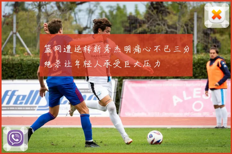 篮网遭逆转新秀杰明痛心不已三分绝杀让年轻人承受巨大压力