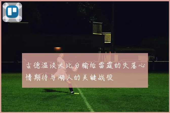 古德温谈大比分输给雷霆的失落心情期待与湖人的关键战役