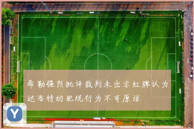 希勒强烈批评裁判未出示红牌认为达洛特的犯规行为不可原谅