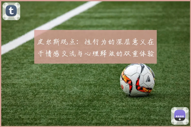 皮尔斯观点：性行为的深层意义在于情感交流与心理释放的双重体验