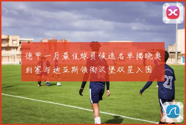 德甲一月最佳球员候选名单揭晓奥利塞与迪亚斯领衔汉堡双星入围