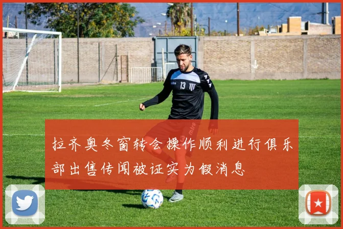 拉齐奥冬窗转会操作顺利进行俱乐部出售传闻被证实为假消息