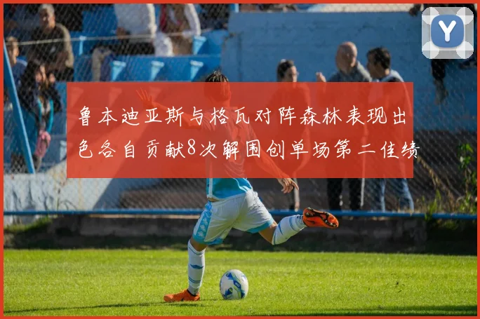 鲁本迪亚斯与格瓦对阵森林表现出色各自贡献8次解围创单场第二佳绩