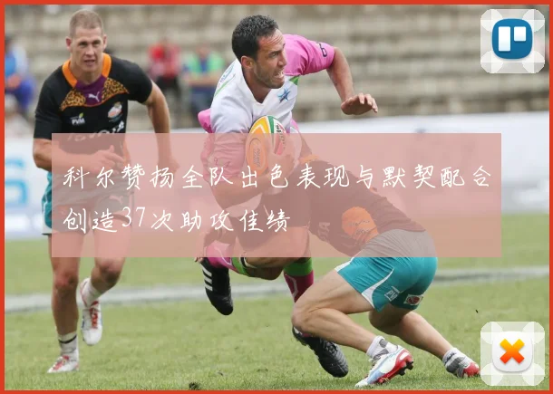 科尔赞扬全队出色表现与默契配合创造37次助攻佳绩