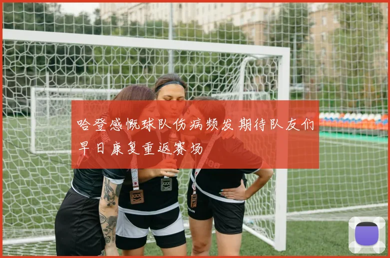 哈登感慨球队伤病频发期待队友们早日康复重返赛场