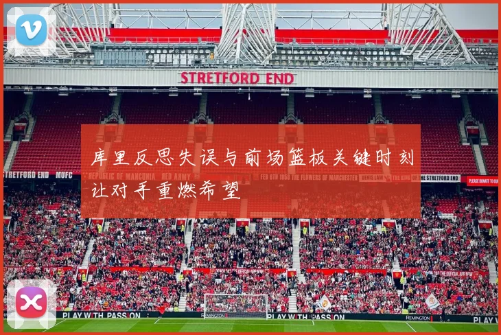 库里反思失误与前场篮板关键时刻让对手重燃希望