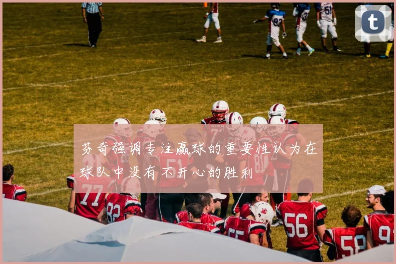 芬奇强调专注赢球的重要性认为在球队中没有不开心的胜利