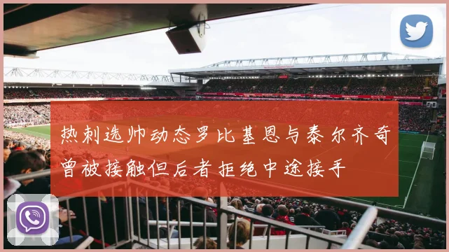 热刺选帅动态罗比基恩与泰尔齐奇曾被接触但后者拒绝中途接手