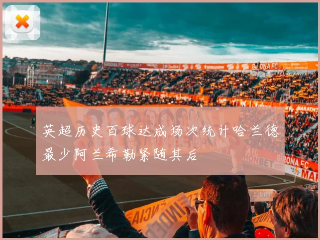 英超历史百球达成场次统计哈兰德最少阿兰希勒紧随其后
