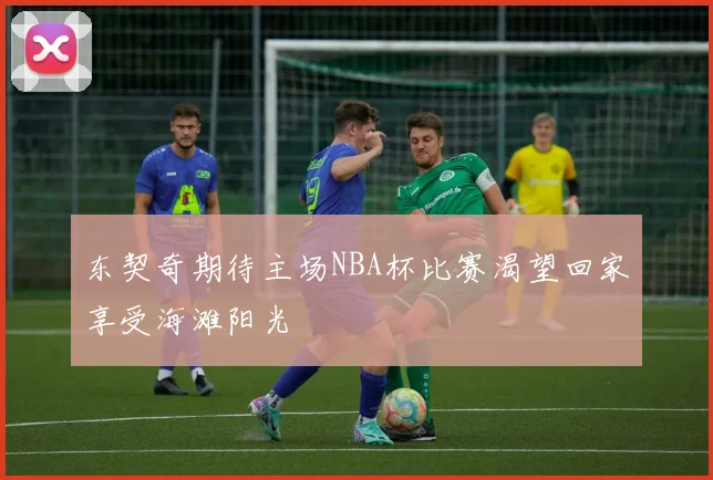 东契奇期待主场NBA杯比赛渴望回家享受海滩阳光
