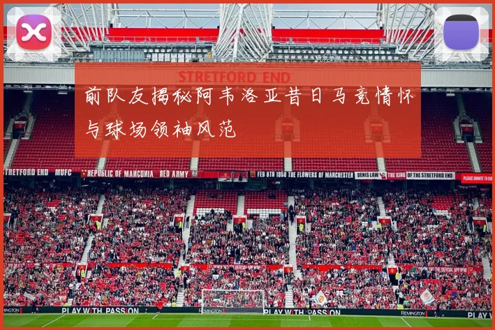 前队友揭秘阿韦洛亚昔日马竞情怀与球场领袖风范