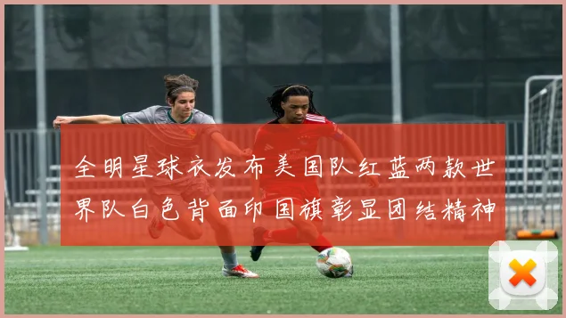 全明星球衣发布美国队红蓝两款世界队白色背面印国旗彰显团结精神