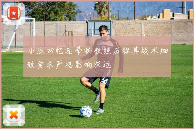 小法回忆孔蒂执教经历称其战术细致要求严格影响深远