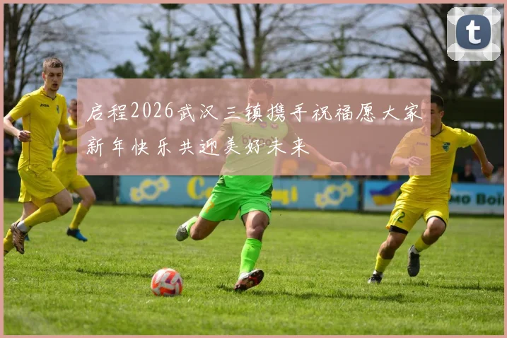 启程2026武汉三镇携手祝福愿大家新年快乐共迎美好未来