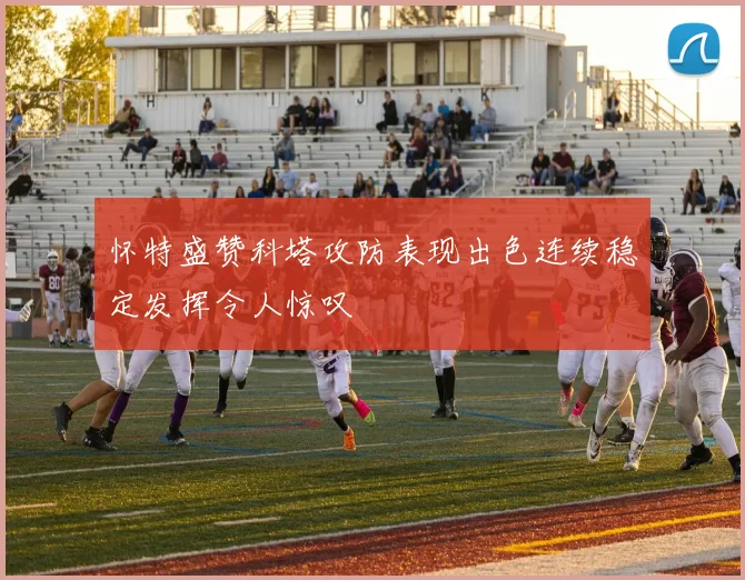 怀特盛赞科塔攻防表现出色连续稳定发挥令人惊叹