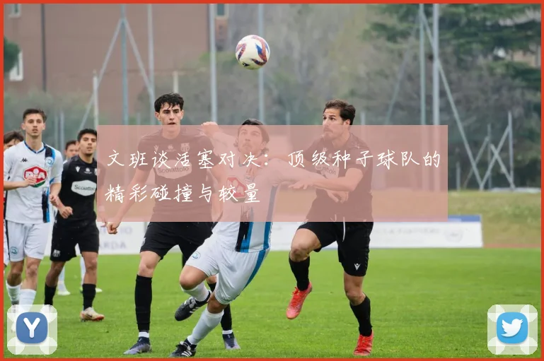 文班谈活塞对决：顶级种子球队的精彩碰撞与较量