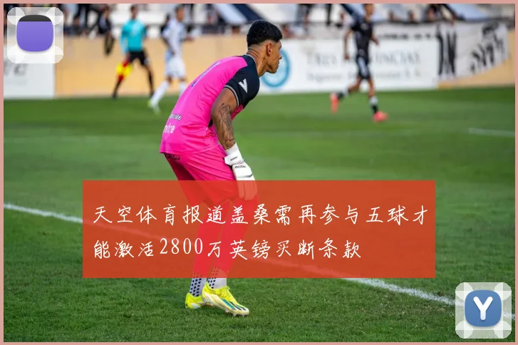 天空体育报道盖桑需再参与五球才能激活2800万英镑买断条款