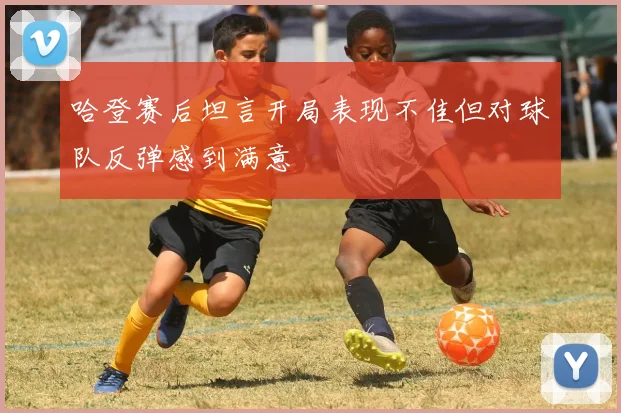 哈登赛后坦言开局表现不佳但对球队反弹感到满意