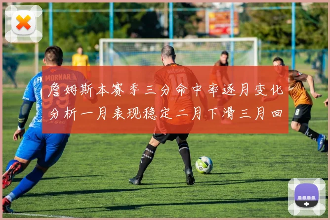 詹姆斯本赛季三分命中率逐月变化分析一月表现稳定二月下滑三月回暖