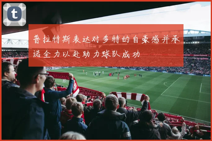 普拉特斯表达对多特的自豪感并承诺全力以赴助力球队成功