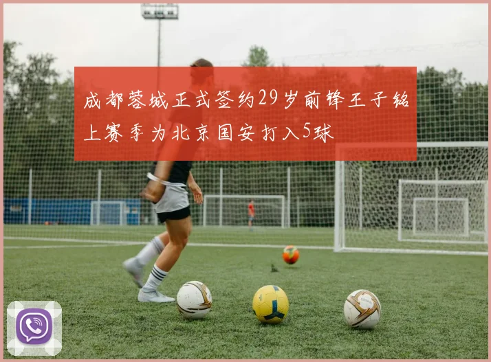 成都蓉城正式签约29岁前锋王子铭上赛季为北京国安打入5球