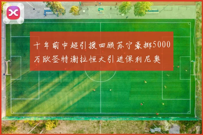 十年前中超引援回顾苏宁豪掷5000万欧签特谢拉恒大引进保利尼奥