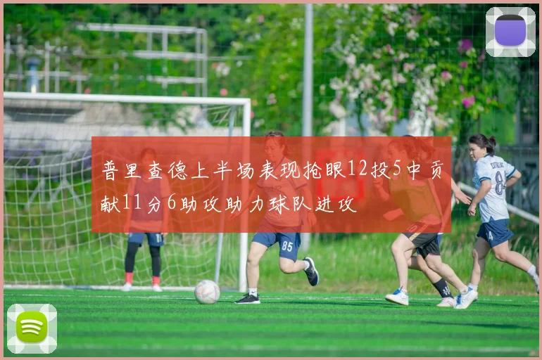 普里查德上半场表现抢眼12投5中贡献11分6助攻助力球队进攻