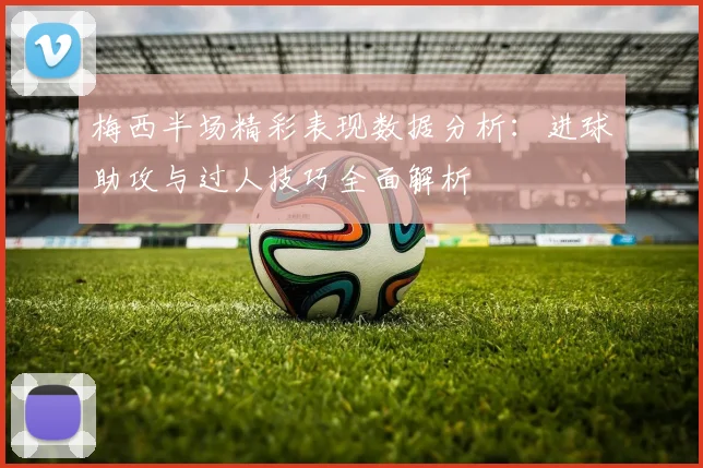 梅西半场精彩表现数据分析：进球助攻与过人技巧全面解析