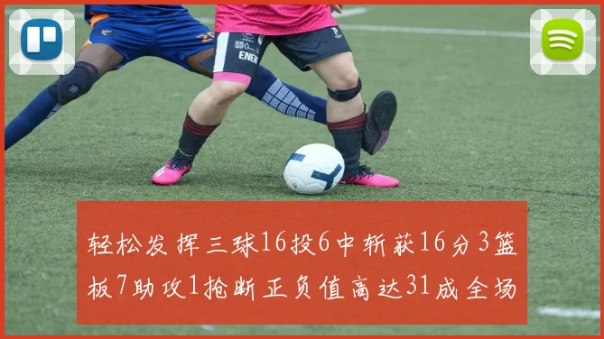 轻松发挥三球16投6中斩获16分3篮板7助攻1抢断正负值高达31成全场最佳