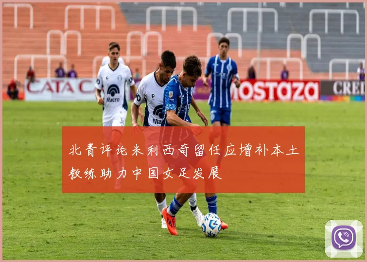 北青评论米利西奇留任应增补本土教练助力中国女足发展