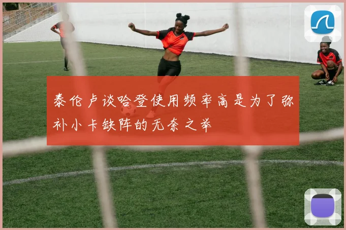 泰伦卢谈哈登使用频率高是为了弥补小卡缺阵的无奈之举