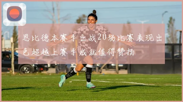 恩比德本赛季出战20场比赛表现出色超越上赛季成就值得赞扬